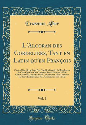 L'Alcoran des Cordeliers, Tant en Latin qu'en François, Vol. 1: C'est A Dire, Recueil des Plus Notables Bourdes Et Blasphemes de Ceux Qui Ont Osé ... Composé par Frere Barthel (French Edition)