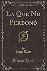 La Que No Perdonó (Classic Reprint) (Spanish Edition)