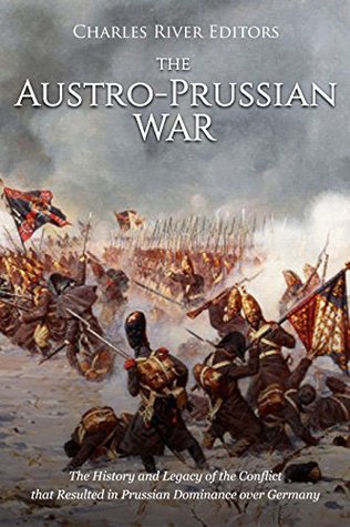 The Austro-Prussian War: The History and Legacy of the Conflict that Resulted in Prussian Dominance over Germany (Kindle Edition)