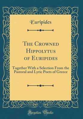 The Crowned Hippolytus of Euripides: Together With a Selection From the Pastoral and Lyric Poets of Greece