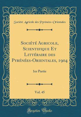 Société Agricole, Scientifique Et Littéraire des Pyrénées-Orientales, 1904, Vol. 45: 1er Partie (Classic Reprint) (French Edition)