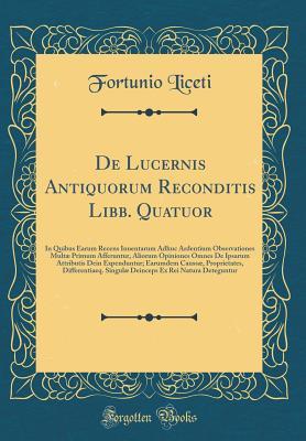 De Lucernis Antiquorum Reconditis Libb. Quatuor: In Quibus Earum Recens Inuentarum Adhuc Ardentium Observationes Multæ Primum Afferuntur, Aliorum ... Differentiaeq. Singulæ