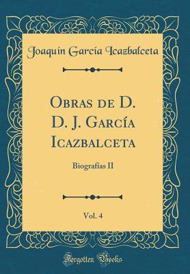 Obras de D. D. J. García Icazbalceta, Vol. 4: Biografías II (Classic Reprint) (Spanish Edition)