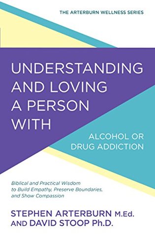 Understanding and Loving a Person with Alcohol or Drug Addiction: Biblical and Practical Wisdom to Build Empathy, Preserve Boundaries, and Show Compassion (The Arterburn Wellness Series)