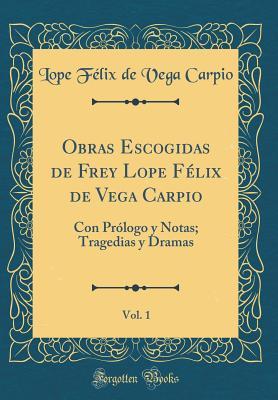 Obras Escogidas de Frey Lope Félix de Vega Carpio, Vol. 1: Con Prólogo Y Notas; Tragedias Y Dramas (Hardcover)