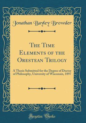 The Time Elements of the Orestean Trilogy: A Thesis Submitted for the Degree of Doctor of Philosophy, University of Wisconsin, 1897 (Classic Reprint)