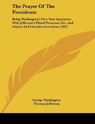 The Prayer Of The Presidents: Being Washington's New Year Aspiration With Jefferson's Plural Pronouns, Etc. And Adams And Lincoln's Accretions (1887)