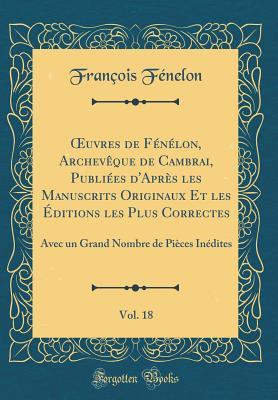 Oeuvres de F�n�lon, Archev�que de Cambrai, Publi�es d'Apr�s Les Manuscrits Originaux Et Les �ditions Les Plus Correctes, Vol. 18: Avec Un Grand Nombre de Pi�ces In�dites (Classic Reprint)