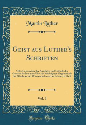 Geist Aus Luther's Schriften, Vol. 3: Oder Concordanz Der Ansichten Und Urtheile Des Grossen Reformators �ber Die Wichtigsten Gegenst�nde Des Glaubens, Der Wissenschaft Und Des Lebens; K Bis R (Classic Reprint)