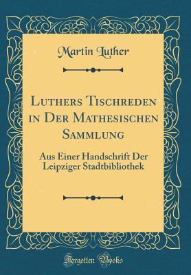 Luthers Tischreden in Der Mathesischen Sammlung: Aus Einer Handschrift Der Leipziger Stadtbibliothek (Classic Reprint)