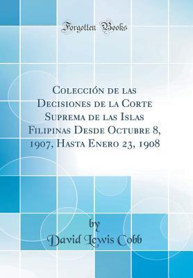 Colección de las Decisiones de la Corte Suprema de las Islas Filipinas Desde Octubre 8, 1907, Hasta Enero 23, 1908 (Classic Reprint) (Spanish Edition)
