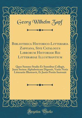 Bibliotheca Historico-Litteraria Zapfiana, Sive Catalogus Librorum Historiam Rei Litterariae Illustrantium: Quos Summo Studio Et Sumtibus Collegit, ... Et Justis Pretiis Instruxit (Latin Edition)