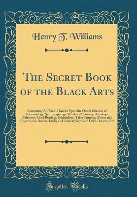 The Secret Book of the Black Arts: Containing All That Is Known Upon the Occult Sciences of Dæmonology, Spirit Rappings, Witchcraft, Sorcery, Astrology, Palmistry, Mind Reading, Spiritualism, Table Turning, Ghosts and Apparitions, Omens, Etc.