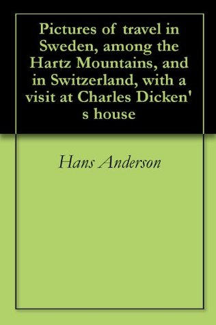 Pictures of travel in Sweden, among the Hartz Mountains, and in Switzerland, with a visit at Charles Dicken's house (Kindle Edition)