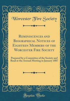 Reminiscences and Biographical Notices of Eighteen Members of the Worcester Fire Society: Prepared by a Committee of the Society and Read at the Annual Meeting in January 1887 (Classic Reprint)