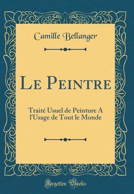 Le Peintre: Traité Usuel de Peinture A l'Usage de Tout le Monde (Classic Reprint) (French Edition)