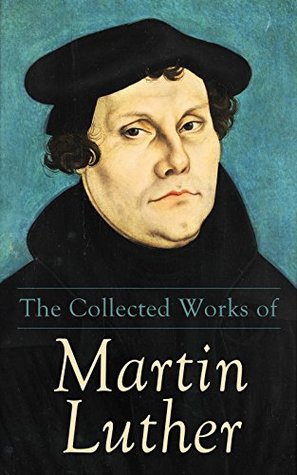 The Collected Works of Martin Luther: Theological Writings, Sermons & Hymns: The Ninety-five Theses, The Bondage of the Will, The Catechism (Kindle Edition)