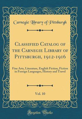Classified Catalog of the Carnegie Library of Pittsburgh, 1912-1916, Vol. 10: Fine Arts, Literature, English Fiction, Fiction in Foreign Languages, History and Travel (Classic Reprint)