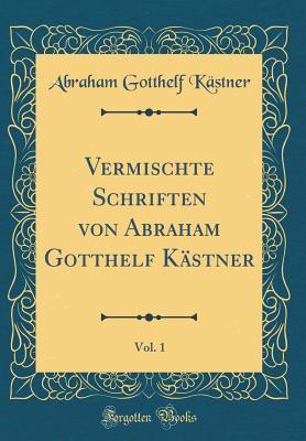 Vermischte Schriften von Abraham Gotthelf Kästner, Vol. 1 (Classic Reprint) (German Edition)