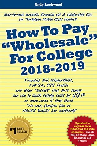 How To Pay "Wholesale" For College 2018-2019: Financial aid, scholarships, FAFSA, CSS Profile and other "secrets" that ANY family can use to slash college costs by 49.1%...