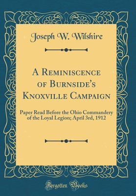A Reminiscence of Burnside's Knoxville Campaign: Paper Read Before the Ohio Commandery of the Loyal Legion; April 3rd, 1912 (Classic Reprint)