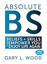 ABSOLUTE BS: Beliefs + Skills That Empower You To Enjoy Life Again
