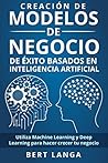 Creación de Modelos de Negocio de éxito basados en Inteligencia Artificial: Utiliza Machine Learning y Deep Learning para hacer crecer tu negocio (Spanish Edition)