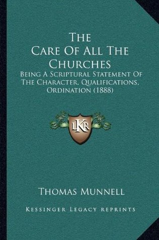 The Care Of All The Churches: Being A Scriptural Statement Of The Character, Qualifications, Ordination (1888)