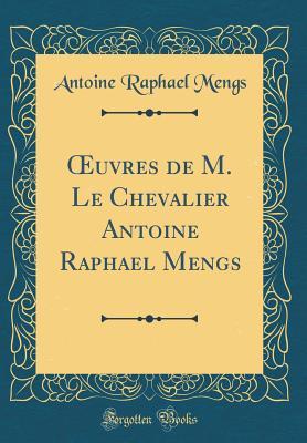 Œuvres de M. Le Chevalier Antoine Raphael Mengs (Classic Reprint) (French Edition)