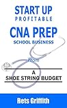START UP PROFITABLE CNA PREP SCHOOL: from a shoe string budget: START UP PROFITABLE CNA PREP SCHOOL