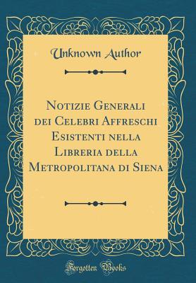 Notizie Generali dei Celebri Affreschi Esistenti nella Libreria della Metropolitana di Siena