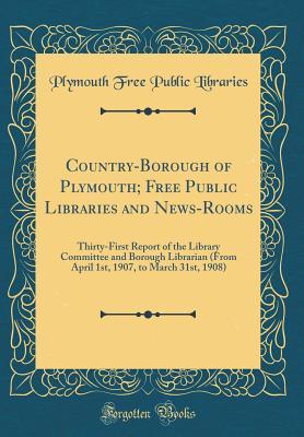 Country-Borough of Plymouth; Free Public Libraries and News-Rooms: Thirty-First Report of the Library Committee and Borough Librarian (From April 1st, 1907, to March 31st, 1908) (Classic Reprint)