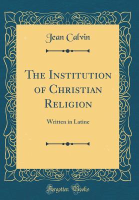 The Institution of Christian Religion: Written in Latine