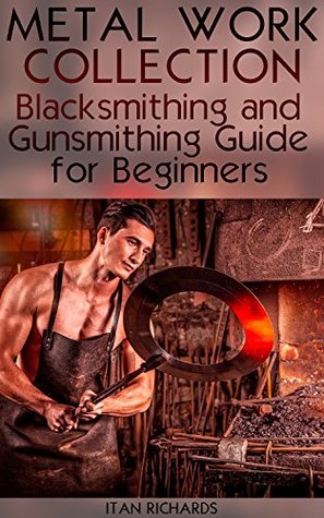 Metal Work Collection: Blacksmithing and Gunsmithing Guide for Beginners: (Blacksmithing Guide, Gunsmithing Guide)