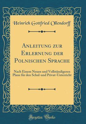 Anleitung zur Erlernung der Polnischen Sprache: Nach Einem Neuen und Vollständigeren Plane für den Schul-und Privat-Unterricht (Classic Reprint) (German Edition)