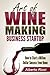 Art of Wine Making Business Startup: How to Start a Million Dollar Success from Home
