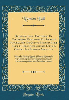 Raymundi Lulli Doctissimi Et Celeberrimi Philosophi De Secretis Naturae, Seu De Quinta Essentia Liber Unus, in Tres Distinctiones Diuisus, Omnibus Iam ... Lapidis Philosophorum (Latin Edition)