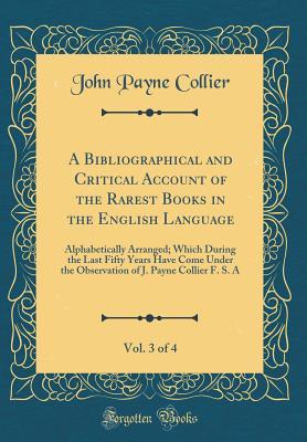 A Bibliographical and Critical Account of the Rarest Books in the English Language, Vol. 3 of 4: Alphabetically Arranged; Which During the Last Fifty ... of J. Payne Collier F. S. A (Classic Reprint)