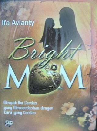 Bright Mom : Menjadi Ibu Cerdas yang Mencerdaskan dengan Cara yang Cerdas (Hardcover)