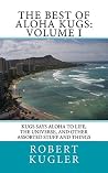 The Best of Aloha Kugs: Volume I: Kugs says Aloha to Life, the Universe, and Other Stuff and Things The Best of Aloha Kugs: Volume I: Kugs says Aloha to Life, the Universe, and Other Stuff and Things