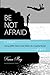 Be Not Afraid: Living With Faith in the Midst of a Fearful World