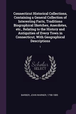 Connecticut Historical Collections, Containing a General Collection of Interesting Facts, Traditions Biographical Sketches, Anecdotes, etc., Relating ... With Geographical Descriptions: 1