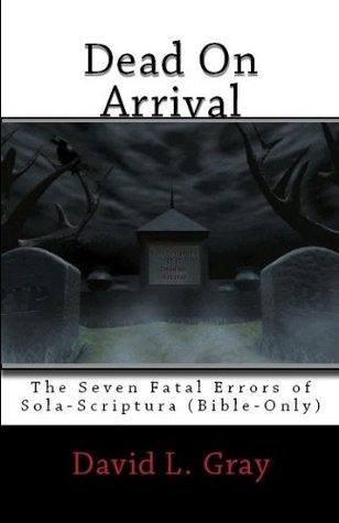 Dead on Arrival: The Seven Fatal Errors of Sola-Scriptura (Bible Only) - THIRD EDITION