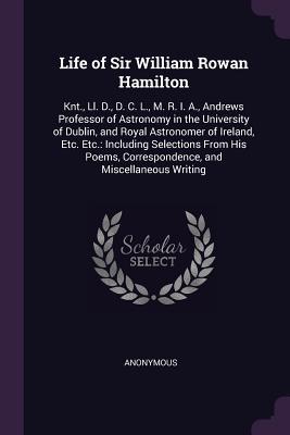 Life of Sir William Rowan Hamilton: Knt., Ll. D., D. C. L., M. R. I. A., Andrews Professor of Astronomy in the University of Dublin, and Royal ... Correspondence, and Miscellaneous Writing
