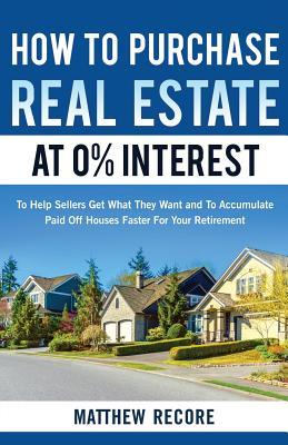 How to Purchase Real Estate at 0% Interest: To Help Sellers Get What They Want and To Accumulate Paid Off Houses Faster For Your Retirement