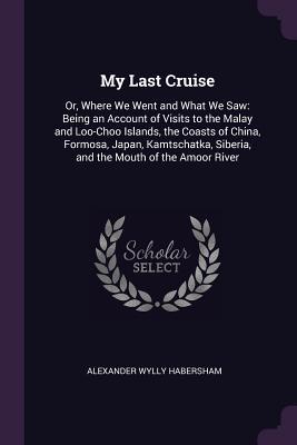 My Last Cruise: Or, Where We Went and What We Saw: Being an Account of Visits to the Malay and Loo-Choo Islands, the Coasts of China, Formosa, Japan, ... Siberia, and the Mouth of the Amoor River