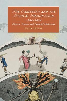 The Caribbean and the Medical Imagination, 1764–1834: Slavery, Disease and Colonial Modernity (Cambridge Studies in Romanticism, Series Number 119)