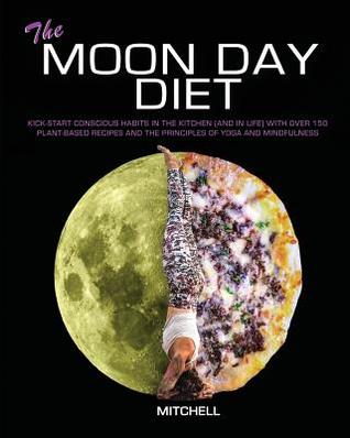 The Moon Day Diet: Kick-Start Conscious Habits in the Kitchen (and in Life) with Over 150 Plant-Based Recipes and the Principles of Yoga and Mindfulness