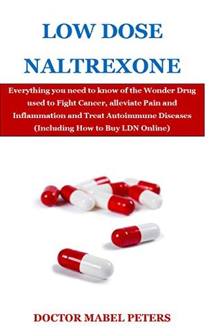 Low Dose Naltrexone: Everything you need to know of the Wonder Drug used to Fight Cancer, alleviate Pain and Inflammation and Treat Autoimmune Diseases (Including How to Buy LDN Online)
