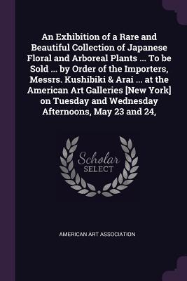 An Exhibition of a Rare and Beautiful Collection of Japanese Floral and Arboreal Plants ... To be Sold ... by Order of the Importers, Messrs. ... and Wednesday Afternoons, May 23 and 24,